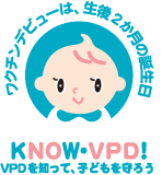 ワクチンビューは、生後2か月の誕生日　KNOW・VPD！VPDを知って、子供を守ろう